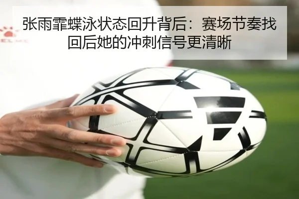 张雨霏蝶泳状态回升背后：赛场节奏找回后她的冲刺信号更清晰