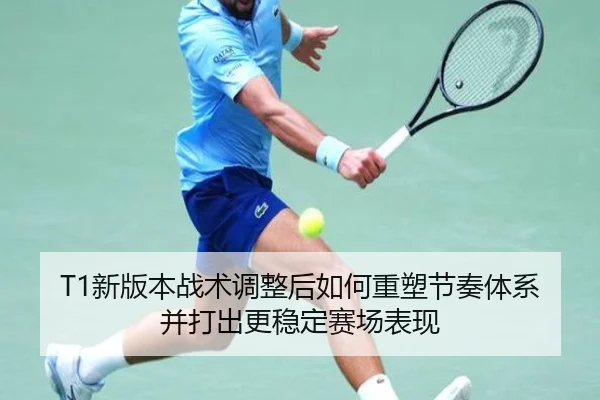 T1新版本战术调整后如何重塑节奏体系并打出更稳定赛场表现